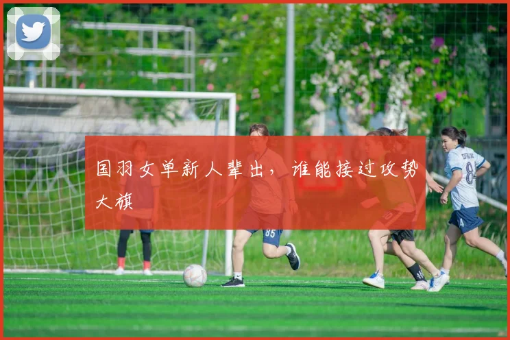 国羽女单新人辈出，谁能接过攻势大旗